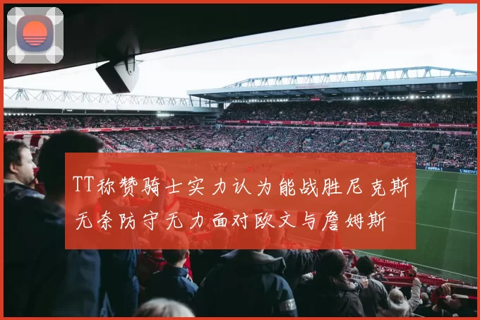 TT称赞骑士实力认为能战胜尼克斯无奈防守无力面对欧文与詹姆斯