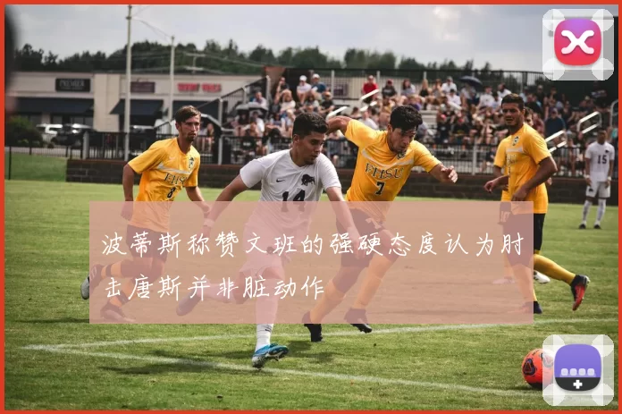 波蒂斯称赞文班的强硬态度认为肘击唐斯并非脏动作