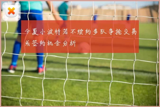 今夏小波特若不续约多队争抢交易或签约机会分析