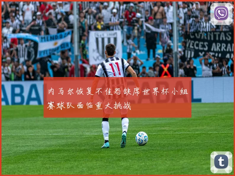 内马尔恢复不佳恐缺席世界杯小组赛球队面临重大挑战