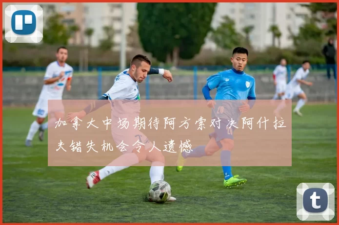 加拿大中场期待阿方索对决阿什拉夫错失机会令人遗憾