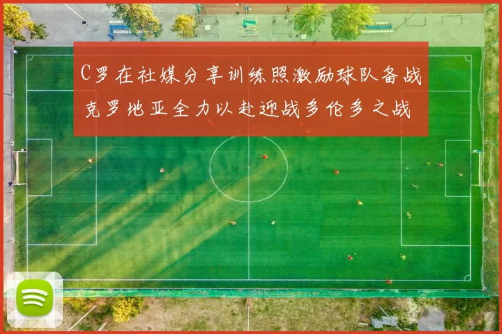 C罗在社媒分享训练照激励球队备战克罗地亚全力以赴迎战多伦多之战