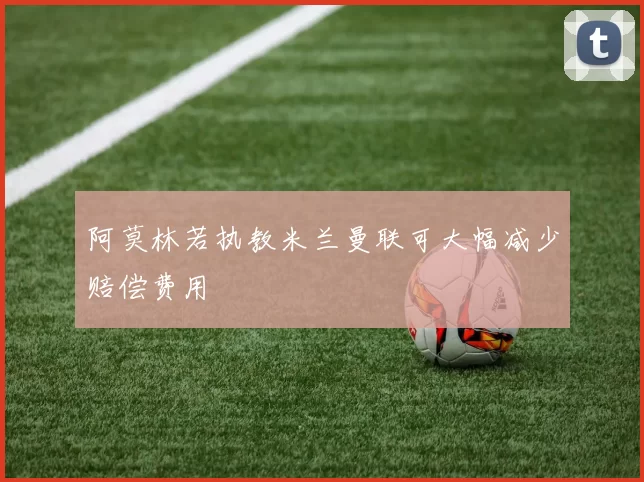 阿莫林若执教米兰曼联可大幅减少赔偿费用